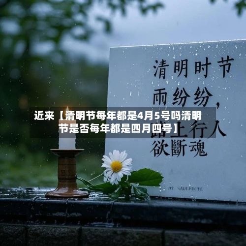 近来【清明节每年都是4月5号吗清明节是否每年都是四月四号】
