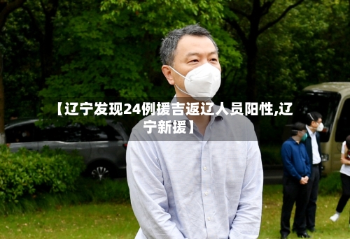 【辽宁发现24例援吉返辽人员阳性,辽宁新援】