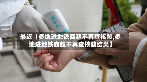 最近【多地进地铁商超不再查核酸,多地进地铁商超不再查核酸结果】-第2张图片