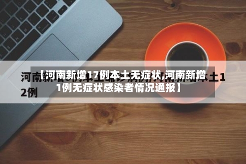 【河南新增17例本土无症状,河南新增1例无症状感染者情况通报】-第3张图片
