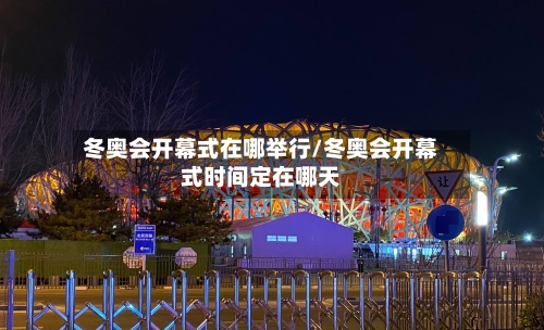 冬奥会开幕式在哪举行/冬奥会开幕式时间定在哪天
