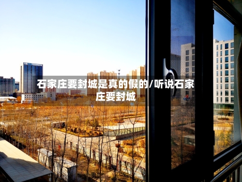 石家庄要封城是真的假的/听说石家庄要封城