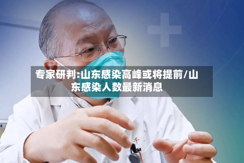 专家研判:山东感染高峰或将提前/山东感染人数最新消息-第2张图片