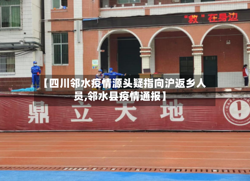 【四川邻水疫情源头疑指向沪返乡人员,邻水县疫情通报】-第3张图片