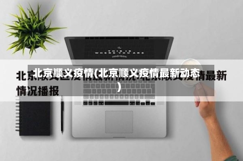 北京顺义疫情(北京顺义疫情最新动态)