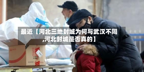 最近【河北三地封城为何与武汉不同,河北封城是否真的】