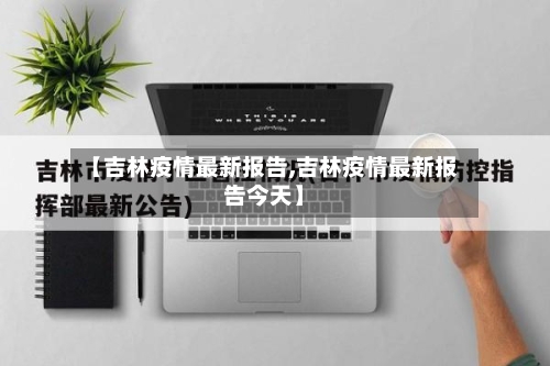【吉林疫情最新报告,吉林疫情最新报告今天】
