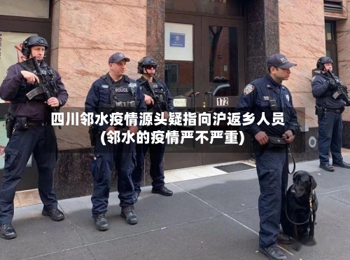 四川邻水疫情源头疑指向沪返乡人员(邻水的疫情严不严重)