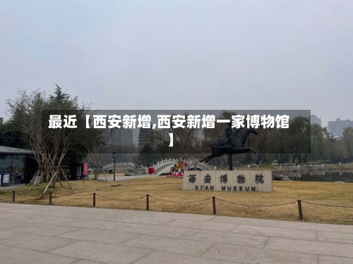 最近【西安新增,西安新增一家博物馆】
