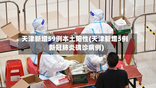 天津新增59例本土阳性(天津新增5例新冠肺炎确诊病例)