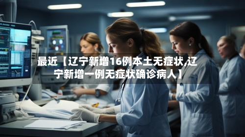 最近【辽宁新增16例本土无症状,辽宁新增一例无症状确诊病人】-第3张图片