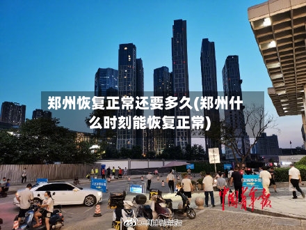 郑州恢复正常还要多久(郑州什么时刻能恢复正常)-第3张图片
