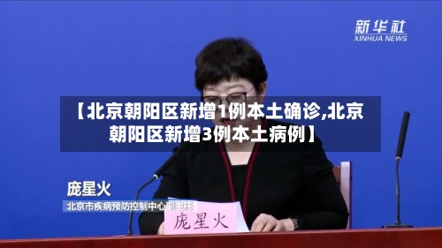 【北京朝阳区新增1例本土确诊,北京朝阳区新增3例本土病例】-第2张图片