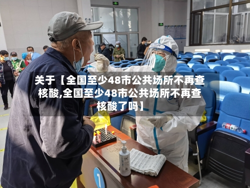 关于【全国至少48市公共场所不再查核酸,全国至少48市公共场所不再查核酸了吗】