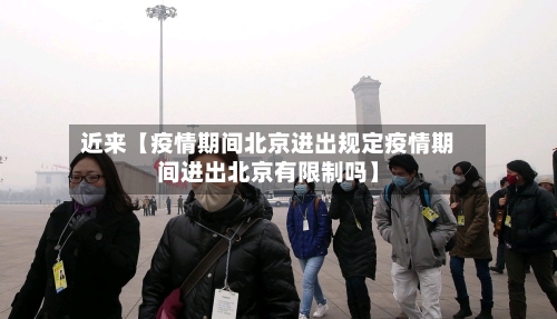 近来【疫情期间北京进出规定疫情期间进出北京有限制吗】-第2张图片