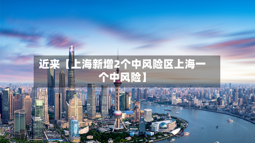 近来【上海新增2个中风险区上海一个中风险】