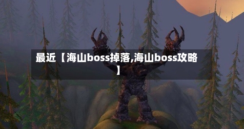 最近【海山boss掉落,海山boss攻略】
