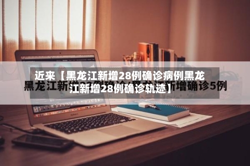 近来【黑龙江新增28例确诊病例黑龙江新增28例确诊轨迹】