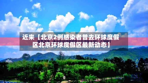 近来【北京2例感染者曾去环球度假区北京环球度假区最新动态】-第2张图片