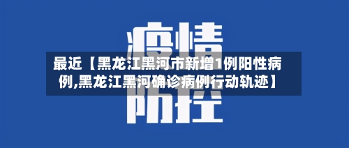 最近【黑龙江黑河市新增1例阳性病例,黑龙江黑河确诊病例行动轨迹】