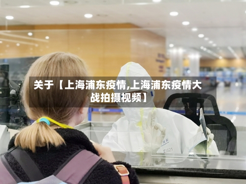 关于【上海浦东疫情,上海浦东疫情大战拍摄视频】