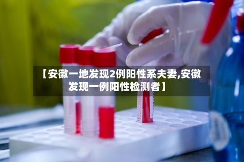 【安徽一地发现2例阳性系夫妻,安徽发现一例阳性检测者】