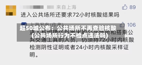 超50城公布：公共场所不再查验核酸(公共场所行为不检点违法吗)-第3张图片
