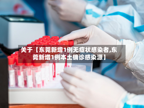 关于【东莞新增1例无症状感染者,东莞新增1例本土确诊感染源】-第3张图片