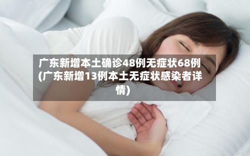 广东新增本土确诊48例无症状68例(广东新增13例本土无症状感染者详情)
