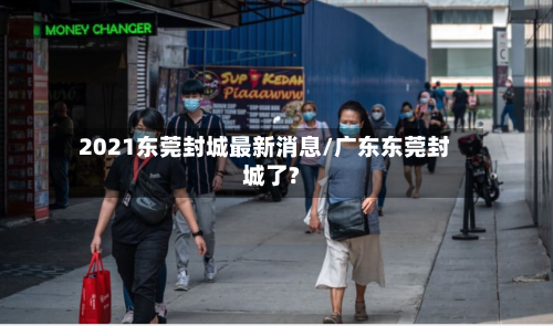 2021东莞封城最新消息/广东东莞封城了?