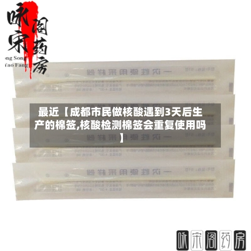 最近【成都市民做核酸遇到3天后生产的棉签,核酸检测棉签会重复使用吗】