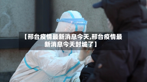 【邢台疫情最新消息今天,邢台疫情最新消息今天封城了】