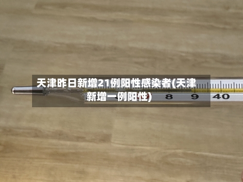 天津昨日新增21例阳性感染者(天津新增一例阳性)