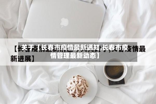 关于【长春市疫情最新通知,长春市疫情管理最新动态】