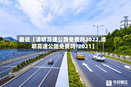 最近【清明高速公路免费吗2022,清明高速公路免费吗?2021】-第2张图片