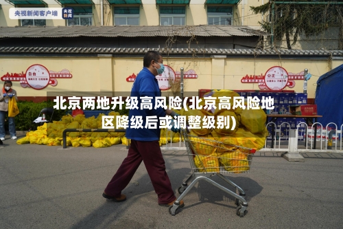 北京两地升级高风险(北京高风险地区降级后或调整级别)
