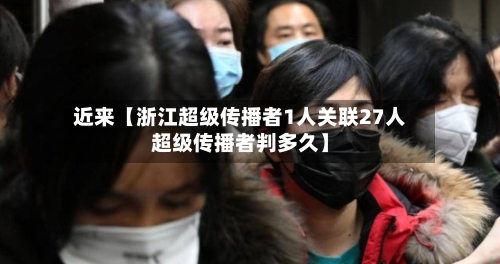 近来【浙江超级传播者1人关联27人超级传播者判多久】