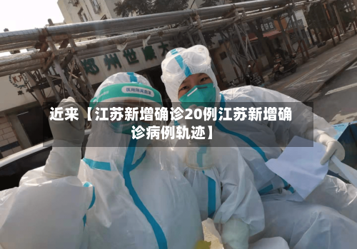 近来【江苏新增确诊20例江苏新增确诊病例轨迹】