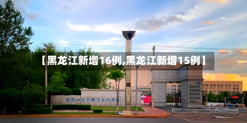 【黑龙江新增16例,黑龙江新增15例】