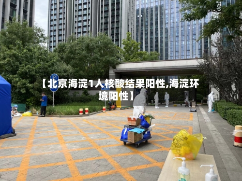 【北京海淀1人核酸结果阳性,海淀环境阳性】