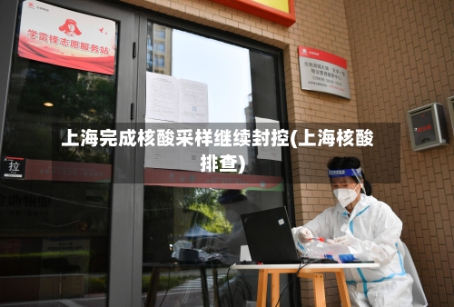 上海完成核酸采样继续封控(上海核酸排查)-第2张图片