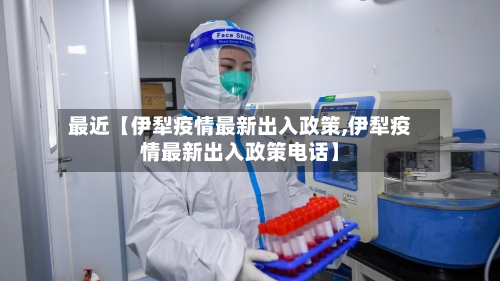 最近【伊犁疫情最新出入政策,伊犁疫情最新出入政策电话】