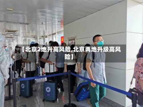 【北京2地升高风险,北京两地升级高风险】-第2张图片