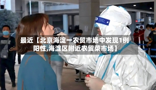 最近【北京海淀一农贸市场中发现1例阳性,海淀区附近农贸菜市场】
