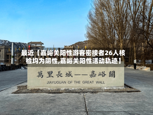 最近【嘉峪关阳性游客密接者26人核检均为阴性,嘉峪关阳性活动轨迹】-第2张图片