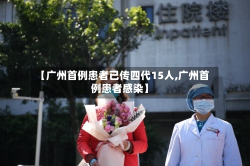 【广州首例患者已传四代15人,广州首例患者感染】