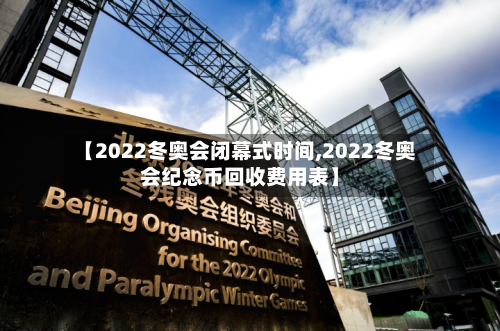 【2022冬奥会闭幕式时间,2022冬奥会纪念币回收费用表】