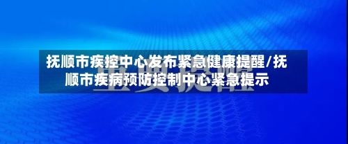 抚顺市疾控中心发布紧急健康提醒/抚顺市疾病预防控制中心紧急提示