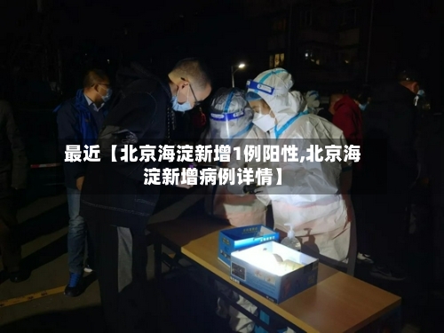 最近【北京海淀新增1例阳性,北京海淀新增病例详情】-第2张图片