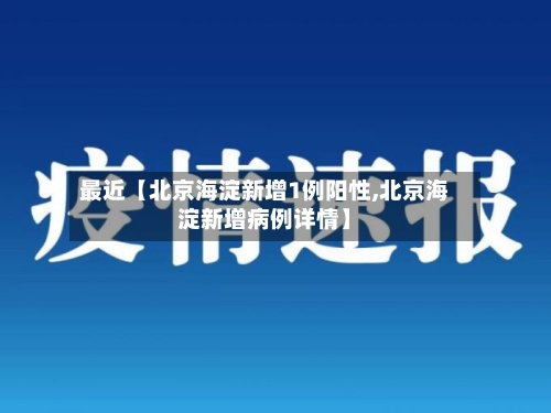 最近【北京海淀新增1例阳性,北京海淀新增病例详情】